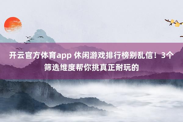 开云官方体育app 休闲游戏排行榜别乱信！3个筛选维度帮你挑真正耐玩的