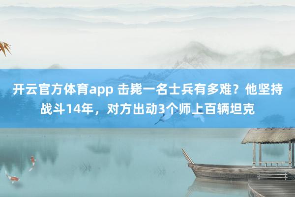 开云官方体育app 击毙一名士兵有多难？他坚持战斗14年，对方出动3个师上百辆坦克