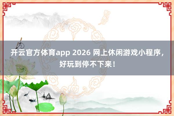 开云官方体育app 2026 网上休闲游戏小程序，好玩到停不下来！