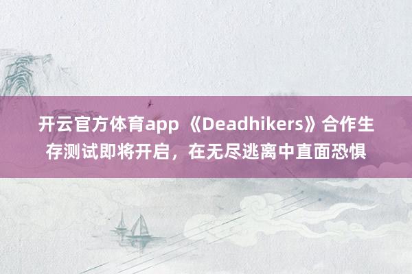 开云官方体育app 《Deadhikers》合作生存测试即将开启，在无尽逃离中直面恐惧