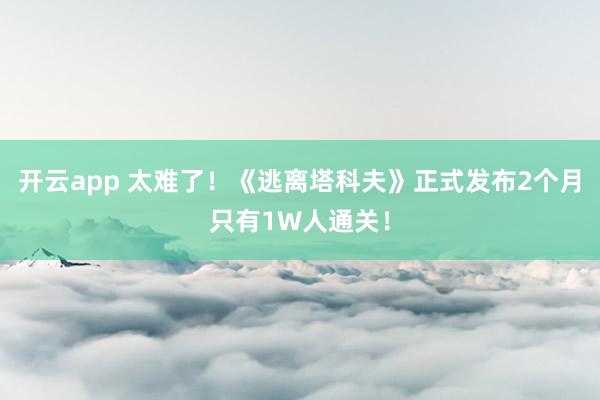 开云app 太难了！《逃离塔科夫》正式发布2个月只有1W人通关！