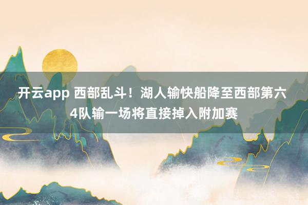 开云app 西部乱斗！湖人输快船降至西部第六 4队输一场将直接掉入附加赛