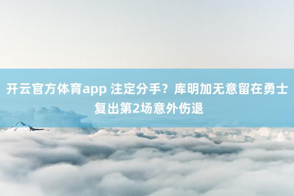 开云官方体育app 注定分手？库明加无意留在勇士 复出第2场意外伤退