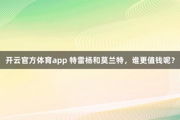 开云官方体育app 特雷杨和莫兰特，谁更值钱呢？