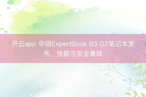 开云app 华硕ExpertBook B3 G2笔记本发布，性能与安全兼顾