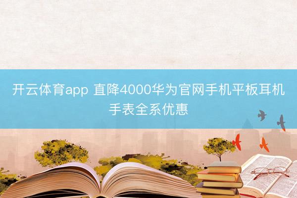 开云体育app 直降4000华为官网手机平板耳机手表全系优惠