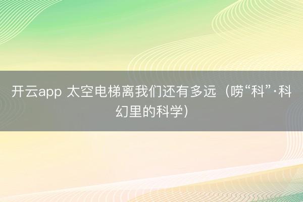 开云app 太空电梯离我们还有多远（唠“科”·科幻里的科学）