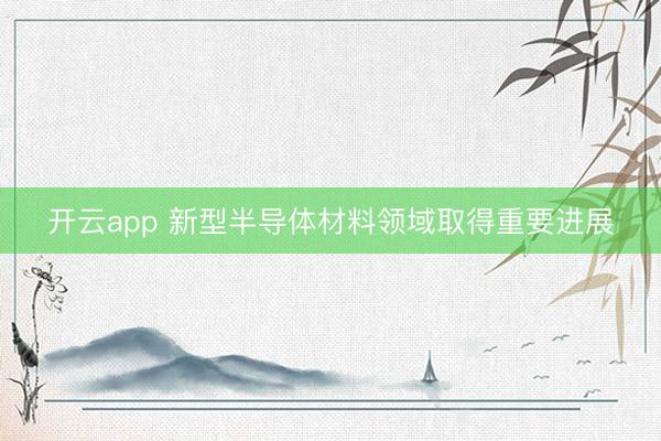 开云app 新型半导体材料领域取得重要进展