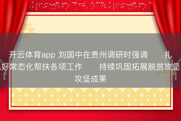 开云体育app 刘国中在贵州调研时强调　　扎实抓好常态化帮扶各项工作　　持续巩固拓展脱贫攻坚成果