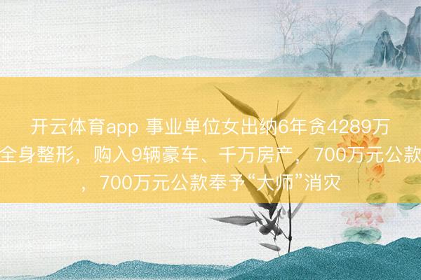 开云体育app 事业单位女出纳6年贪4289万公款，花数百万全身整形，购入9辆豪车、千万房产，700万元公款奉予“大师”消灾