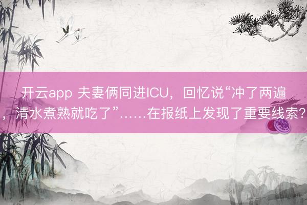 开云app 夫妻俩同进ICU，回忆说“冲了两遍，清水煮熟就吃了”……在报纸上发现了重要线索？