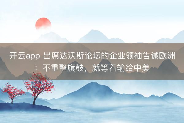 开云app 出席达沃斯论坛的企业领袖告诫欧洲：不重整旗鼓，就等着输给中美