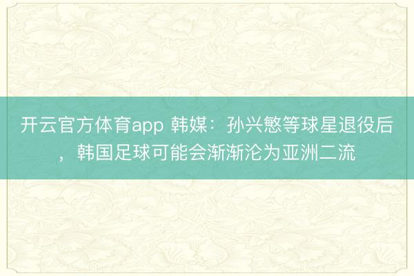开云官方体育app 韩媒：孙兴慜等球星退役后，韩国足球可能会渐渐沦为亚洲二流