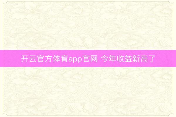 开云官方体育app官网 今年收益新高了