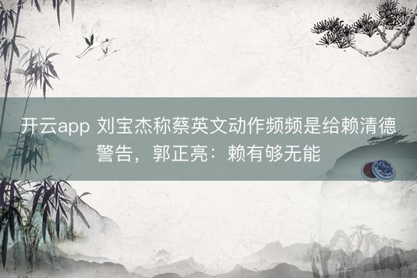 开云app 刘宝杰称蔡英文动作频频是给赖清德警告，郭正亮：赖有够无能