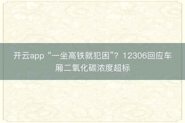 开云app “一坐高铁就犯困”？12306回应车厢二氧化碳浓度超标
