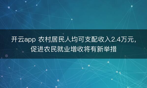 开云app 农村居民人均可支配收入2.4万元，促进农民就业增收将有新举措
