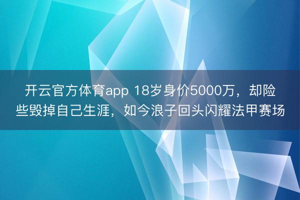 开云官方体育app 18岁身价5000万，却险些毁掉自己生涯，如今浪子回头闪耀法甲赛场