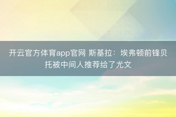 开云官方体育app官网 斯基拉：埃弗顿前锋贝托被中间人推荐给了尤文
