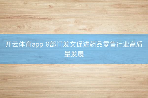 开云体育app 9部门发文促进药品零售行业高质量发展