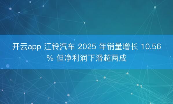 开云app 江铃汽车 2025 年销量增长 10.56% 但净利润下滑超两成