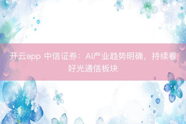 开云app 中信证券：AI产业趋势明确，持续看好光通信板块