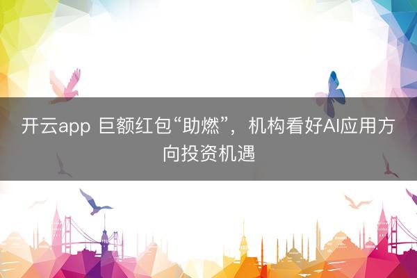 开云app 巨额红包“助燃”，机构看好AI应用方向投资机遇