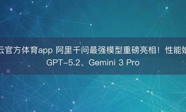 开云官方体育app 阿里千问最强模型重磅亮相！性能媲美GPT-5.2、Gemini 3 Pro