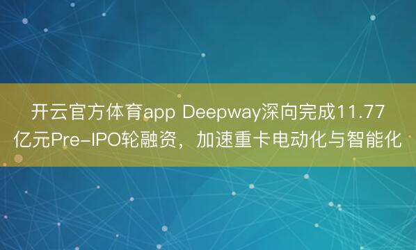 开云官方体育app Deepway深向完成11.77亿元Pre-IPO轮融资，加速重卡电动化与智能化