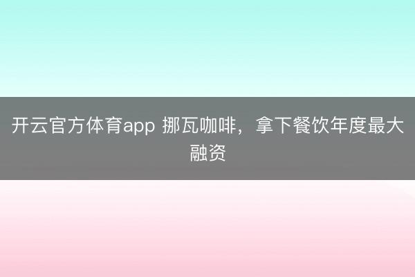 开云官方体育app 挪瓦咖啡，拿下餐饮年度最大融资