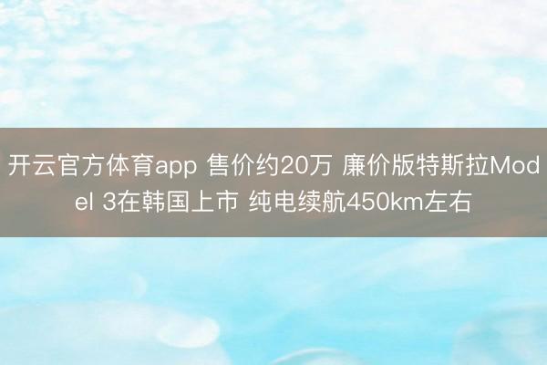 开云官方体育app 售价约20万 廉价版特斯拉Model 3在韩国上市 纯电续航450km左右