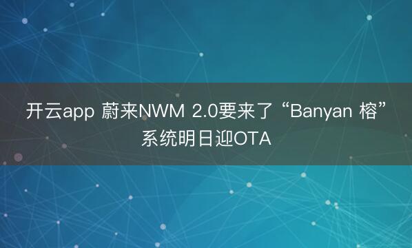 开云app 蔚来NWM 2.0要来了 “Banyan 榕”系统明日迎OTA