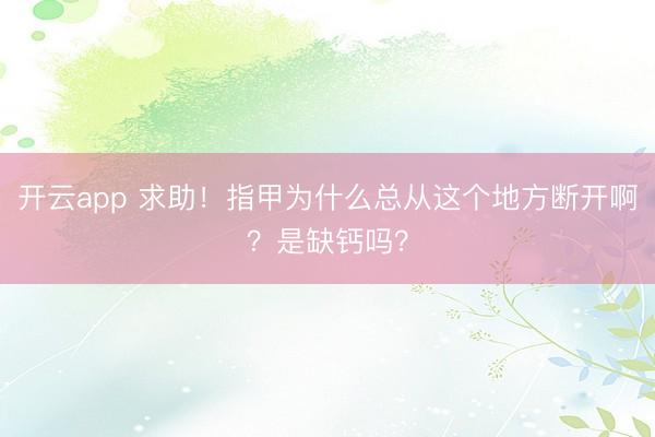 开云app 求助！指甲为什么总从这个地方断开啊？是缺钙吗？