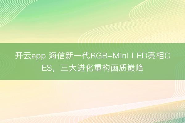 开云app 海信新一代RGB-Mini LED亮相CES，三大进化重构画质巅峰