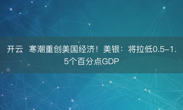 开云  寒潮重创美国经济！美银：将拉低0.5-1.5个百分点GDP