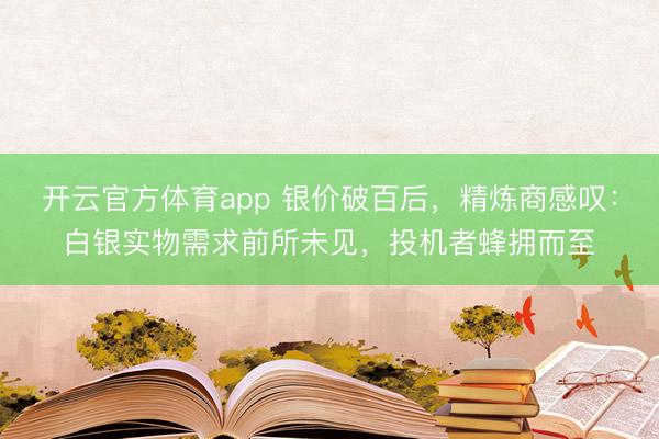 开云官方体育app 银价破百后，精炼商感叹：白银实物需求前所未见，投机者蜂拥而至