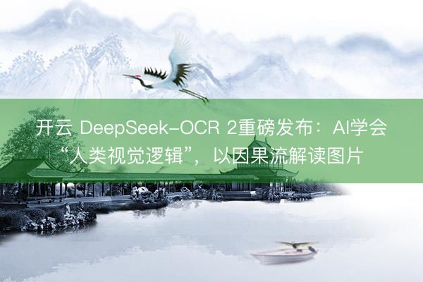 开云 DeepSeek-OCR 2重磅发布：AI学会“人类视觉逻辑”，以因果流解读图片