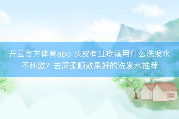开云官方体育app 头皮有红疙瘩用什么洗发水不刺激？去屑柔顺效果好的洗发水推荐