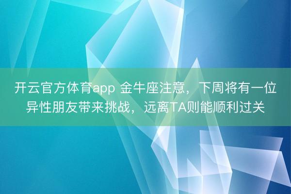 开云官方体育app 金牛座注意，下周将有一位异性朋友带来挑战，远离TA则能顺利过关