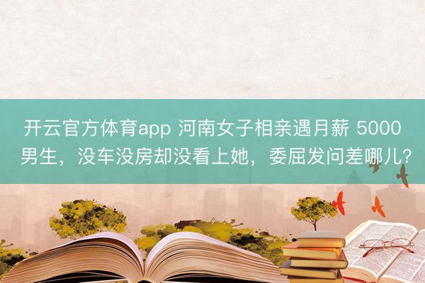 开云官方体育app 河南女子相亲遇月薪 5000 男生，没车没房却没看上她，委屈发问差哪儿？