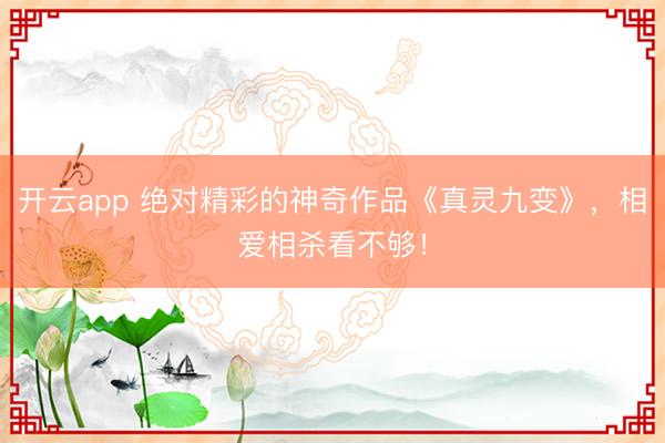 开云app 绝对精彩的神奇作品《真灵九变》，相爱相杀看不够！
