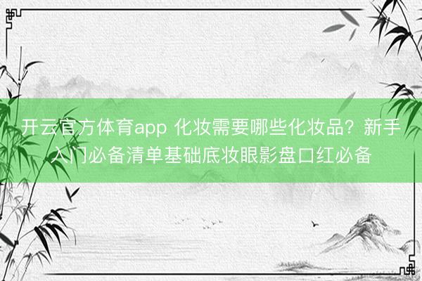 开云官方体育app 化妆需要哪些化妆品？新手入门必备清单基础底妆眼影盘口红必备