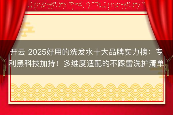 开云 2025好用的洗发水十大品牌实力榜：专利黑科技加持！多维度适配的不踩雷洗护清单
