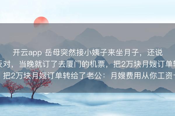 开云app 岳母突然接小姨子来坐月子，还说已经请了月嫂，我没反对，当晚就订了去厦门的机票，把2万块月嫂订单转给了老公：月嫂费用从你工资卡里扣