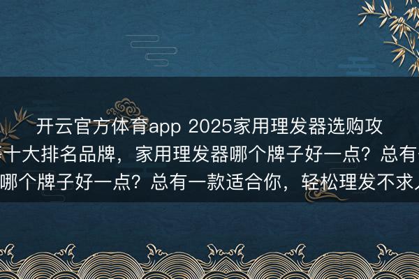 开云官方体育app 2025家用理发器选购攻略：精选志高、奥克斯等十大排名品牌，家用理发器哪个牌子好一点？总有一款适合你，轻松理发不求人！