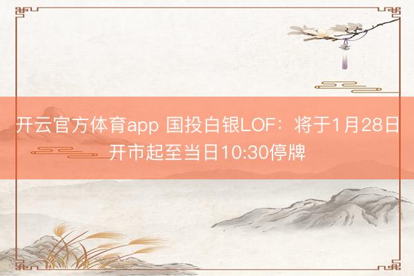 开云官方体育app 国投白银LOF：将于1月28日开市起至当日10:30停牌
