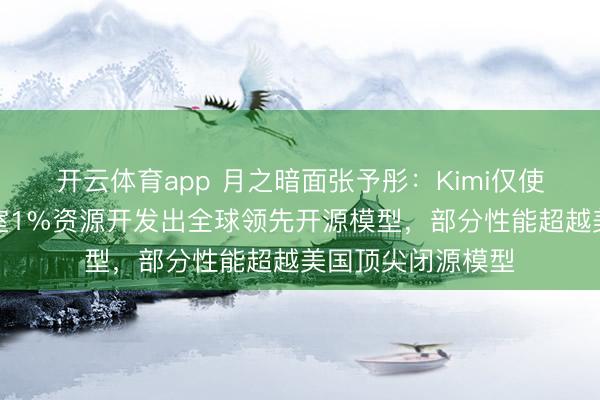 开云体育app 月之暗面张予彤：Kimi仅使用美国顶尖实验室1%资源开发出全球领先开源模型，部分性能超越美国顶尖闭源模型