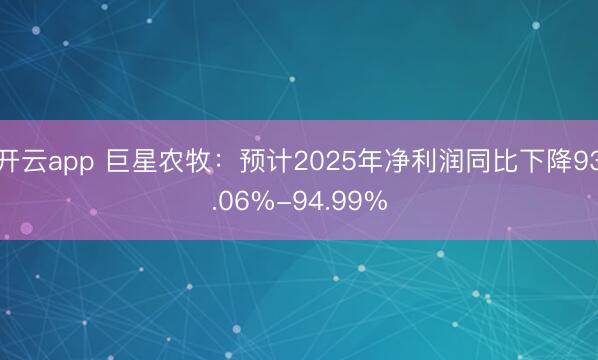 开云app 巨星农牧：预计2025年净利润同比下降93.06%-94.99%