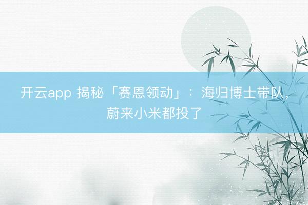 开云app 揭秘「赛恩领动」：海归博士带队，蔚来小米都投了