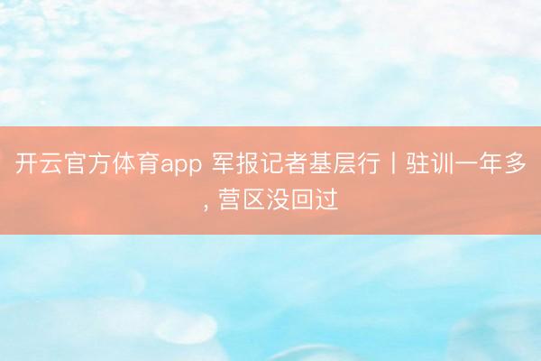 开云官方体育app 军报记者基层行丨驻训一年多, 营区没回过